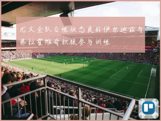 尤文全队合练状态良好伊尔迪兹与弗拉霍维奇积极参与训练