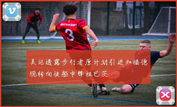 美记透露步行者原计划引进加福德现转向快船中锋祖巴茨