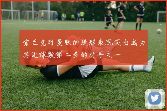 索兰克对曼联的进球表现突出成为其进球数第二多的对手之一