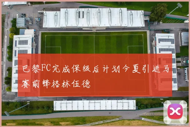 巴黎FC完成保级后计划今夏引进马赛前锋格林伍德