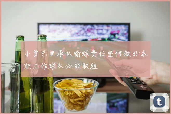 小贾巴里承认输球责任坚信做好本职工作球队必能取胜