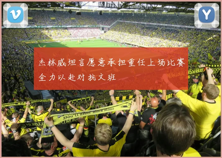 杰林威坦言愿意承担重任上场比赛全力以赴对抗文班