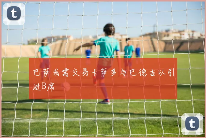 巴萨或需交易卡萨多与巴德吉以引进B席