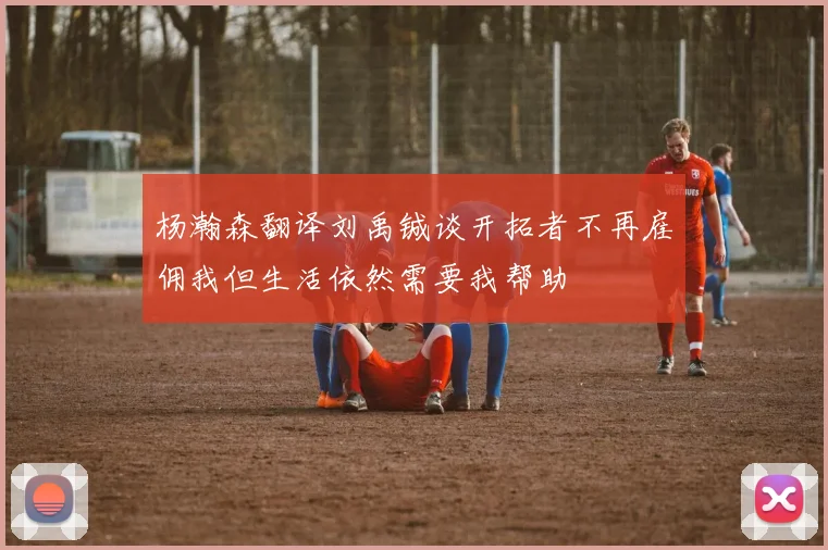 杨瀚森翻译刘禹铖谈开拓者不再雇佣我但生活依然需要我帮助