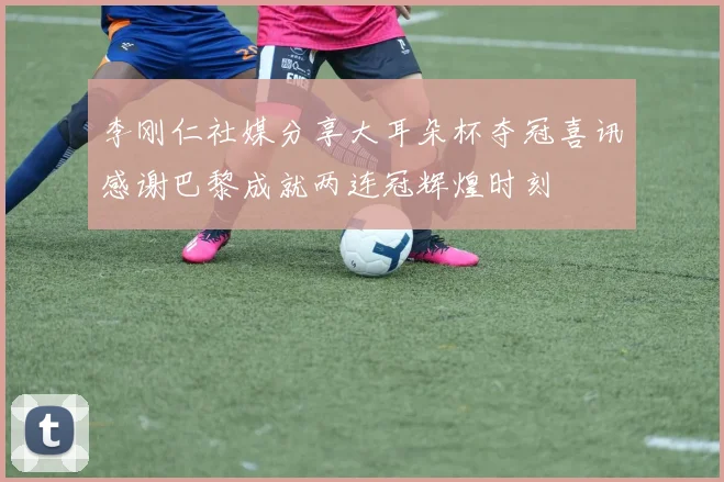 李刚仁社媒分享大耳朵杯夺冠喜讯感谢巴黎成就两连冠辉煌时刻