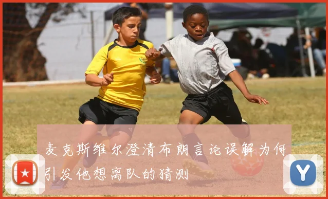 麦克斯维尔澄清布朗言论误解为何引发他想离队的猜测