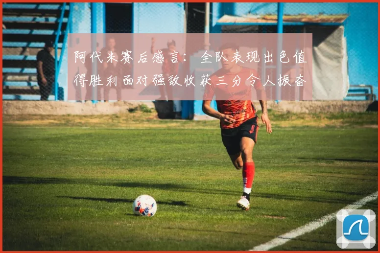 阿代米赛后感言：全队表现出色值得胜利面对强敌收获三分令人振奋
