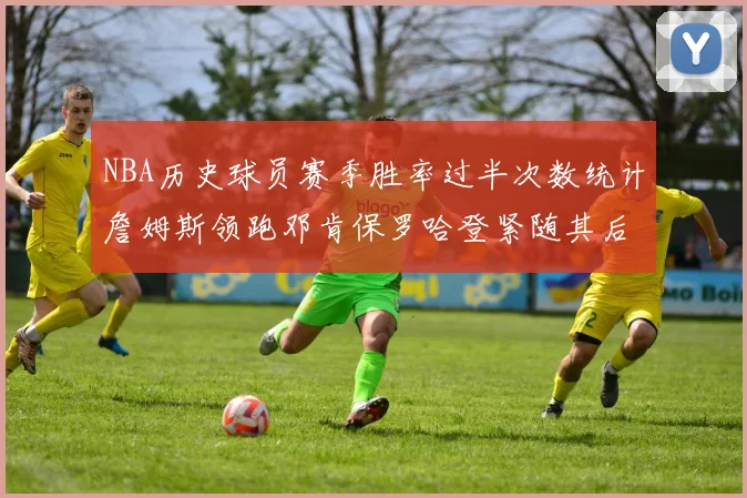 NBA历史球员赛季胜率过半次数统计詹姆斯领跑邓肯保罗哈登紧随其后