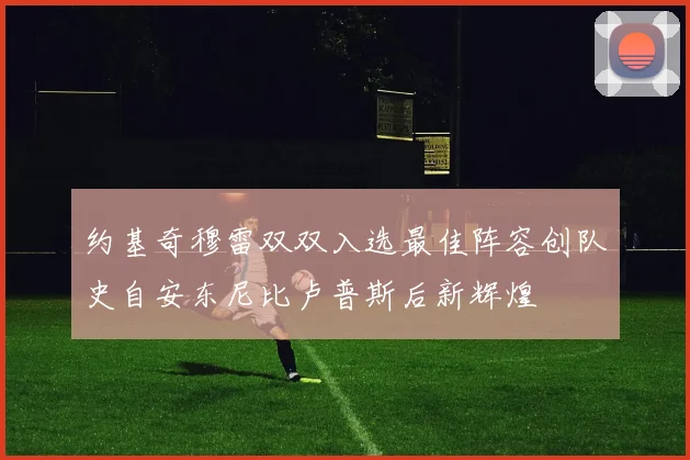 约基奇穆雷双双入选最佳阵容创队史自安东尼比卢普斯后新辉煌